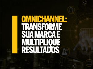 Omnichannel: transforme sua marca e multiplique resultados